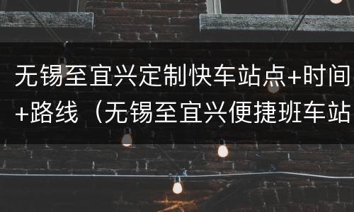 无锡至宜兴定制快车站点+时间+路线（无锡至宜兴便捷班车站点）