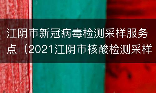 江阴市新冠病毒检测采样服务点（2021江阴市核酸检测采样点）