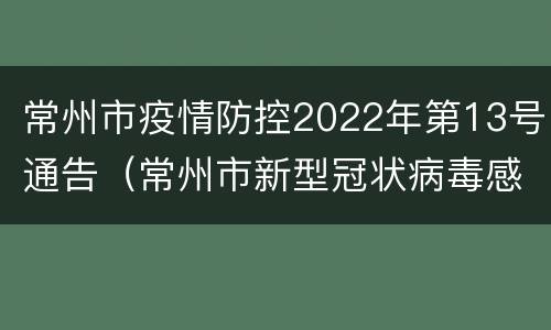 常州市疫情防控2022年第13号通告（常州市新型冠状病毒感染的肺炎疫情防控指挥部）