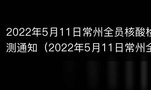 2022年5月11日常州全员核酸检测通知（2022年5月11日常州全员核酸检测通知书）