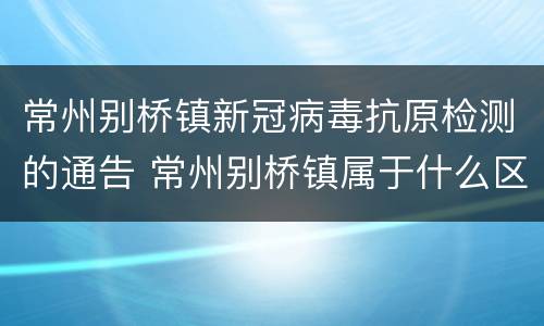 常州别桥镇新冠病毒抗原检测的通告 常州别桥镇属于什么区