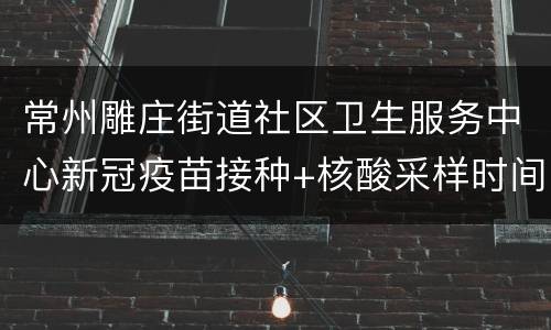 常州雕庄街道社区卫生服务中心新冠疫苗接种+核酸采样时间