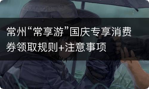 常州“常享游”国庆专享消费券领取规则+注意事项