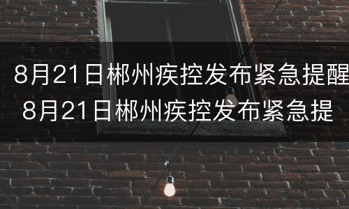 8月21日郴州疾控发布紧急提醒 8月21日郴州疾控发布紧急提醒信息