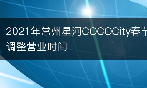2021年常州星河COCOCity春节调整营业时间