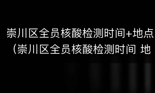 崇川区全员核酸检测时间+地点（崇川区全员核酸检测时间 地点表）