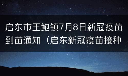 启东市王鲍镇7月8日新冠疫苗到苗通知（启东新冠疫苗接种时间）