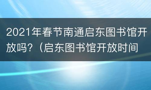 2021年春节南通启东图书馆开放吗?（启东图书馆开放时间 春节）
