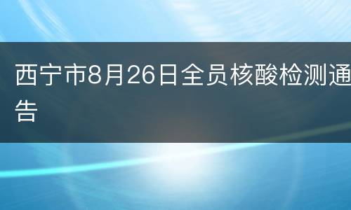 西宁市8月26日全员核酸检测通告