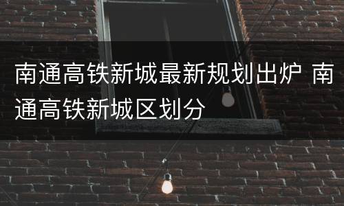 南通高铁新城最新规划出炉 南通高铁新城区划分
