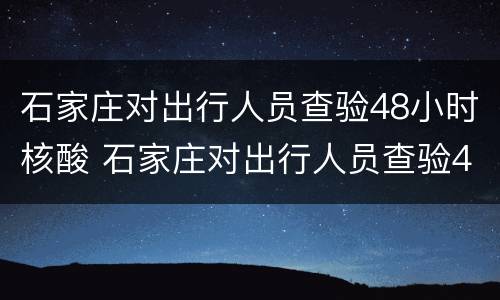 石家庄对出行人员查验48小时核酸 石家庄对出行人员查验48小时核酸的要求