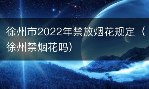 徐州市2022年禁放烟花规定（徐州禁烟花吗）