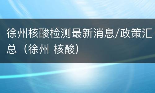 徐州核酸检测最新消息/政策汇总（徐州 核酸）