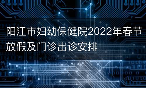 阳江市妇幼保健院2022年春节放假及门诊出诊安排