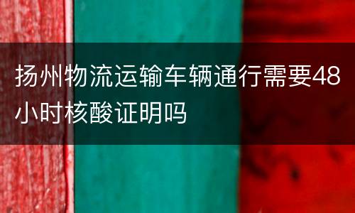 扬州物流运输车辆通行需要48小时核酸证明吗
