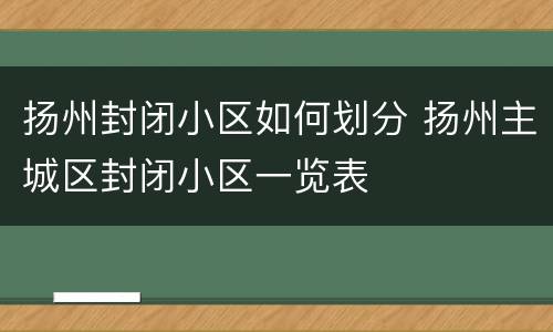 扬州封闭小区如何划分 扬州主城区封闭小区一览表