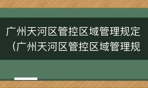 广州天河区管控区域管理规定（广州天河区管控区域管理规定文件）