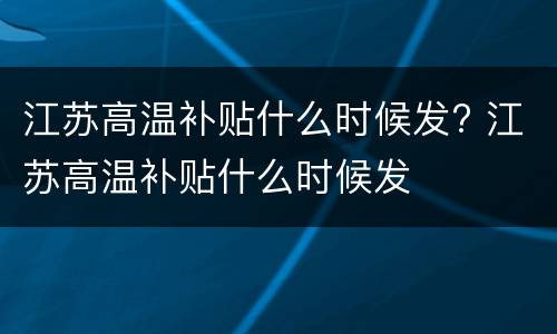 江苏高温补贴什么时候发? 江苏高温补贴什么时候发