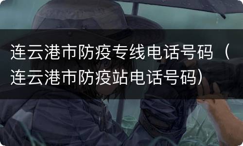 连云港市防疫专线电话号码（连云港市防疫站电话号码）