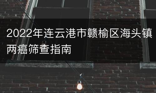 2022年连云港市赣榆区海头镇两癌筛查指南