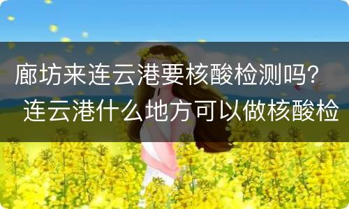 廊坊来连云港要核酸检测吗？ 连云港什么地方可以做核酸检测