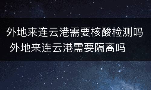 外地来连云港需要核酸检测吗 外地来连云港需要隔离吗
