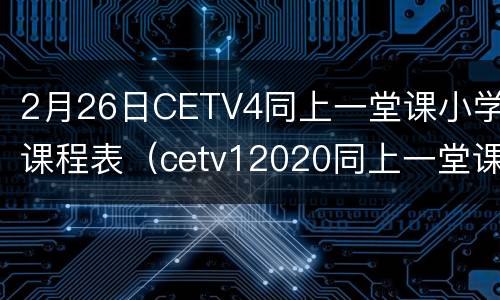 2月26日CETV4同上一堂课小学课程表（cetv12020同上一堂课）