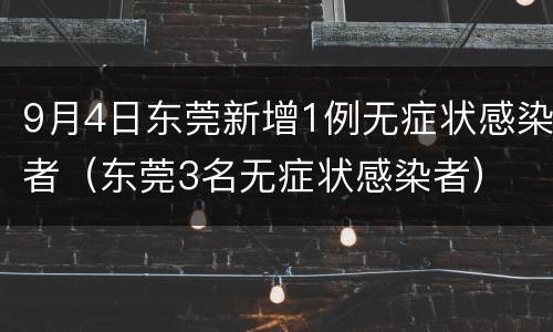 9月4日东莞新增1例无症状感染者（东莞3名无症状感染者）