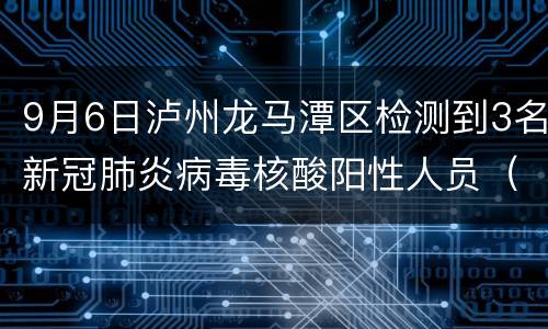 9月6日泸州龙马潭区检测到3名新冠肺炎病毒核酸阳性人员（附详情）
