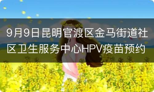 9月9日昆明官渡区金马街道社区卫生服务中心HPV疫苗预约