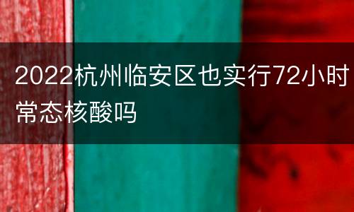 2022杭州临安区也实行72小时常态核酸吗