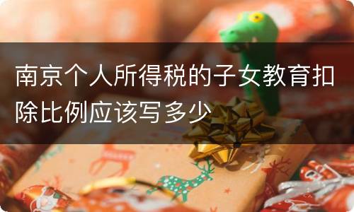 南京个人所得税的子女教育扣除比例应该写多少