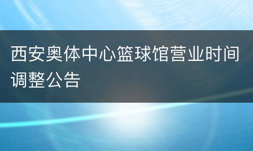 西安奥体中心篮球馆营业时间调整公告