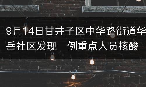9月14日甘井子区中华路街道华岳社区发现一例重点人员核酸结果异常
