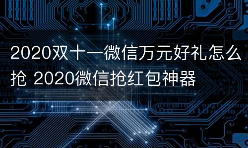 2020双十一微信万元好礼怎么抢 2020微信抢红包神器