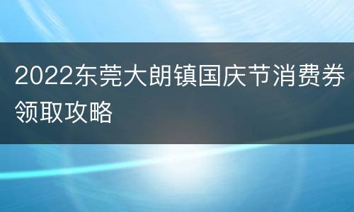 2022东莞大朗镇国庆节消费券领取攻略
