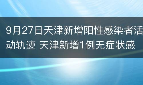 9月27日天津新增阳性感染者活动轨迹 天津新增1例无症状感染者活动轨迹