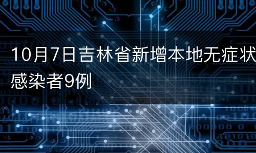 10月7日吉林省新增本地无症状感染者9例
