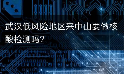 武汉低风险地区来中山要做核酸检测吗?