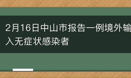 2月16日中山市报告一例境外输入无症状感染者