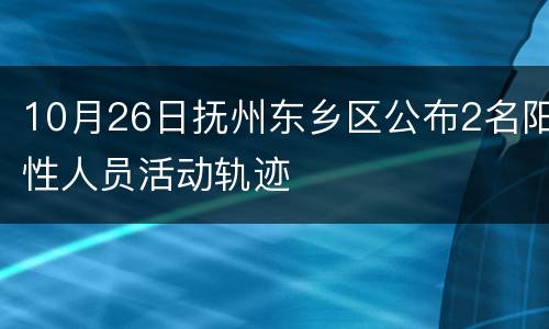 10月26日抚州东乡区公布2名阳性人员活动轨迹