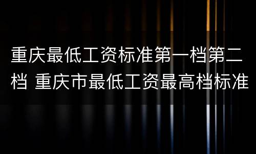 重庆最低工资标准第一档第二档 重庆市最低工资最高档标准是多少