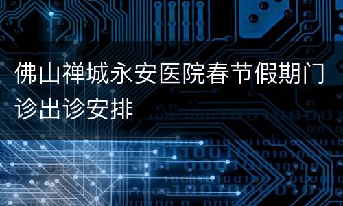 佛山禅城永安医院春节假期门诊出诊安排