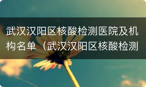 武汉汉阳区核酸检测医院及机构名单（武汉汉阳区核酸检测医院及机构名单最新）