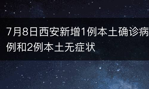 7月8日西安新增1例本土确诊病例和2例本土无症状