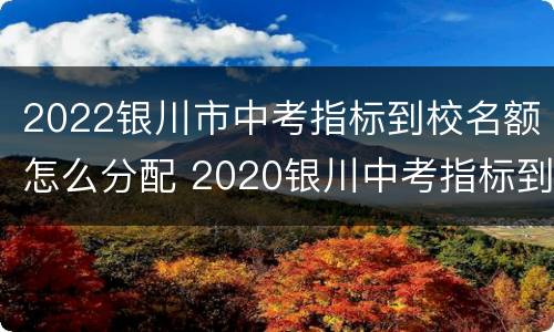 2022银川市中考指标到校名额怎么分配 2020银川中考指标到校
