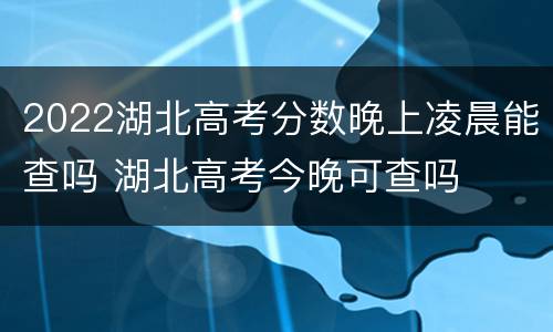 2022湖北高考分数晚上凌晨能查吗 湖北高考今晚可查吗