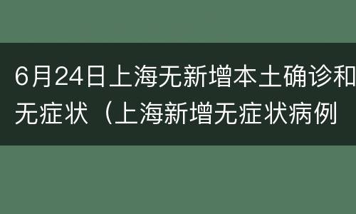 6月24日上海无新增本土确诊和无症状（上海新增无症状病例）