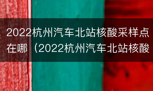 2022杭州汽车北站核酸采样点在哪（2022杭州汽车北站核酸采样点在哪查）