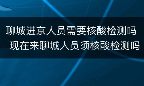 聊城进京人员需要核酸检测吗 现在来聊城人员须核酸检测吗?